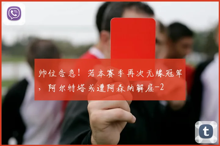 帅位告急！若本赛季再次无缘冠军，阿尔特塔或遭阿森纳解雇