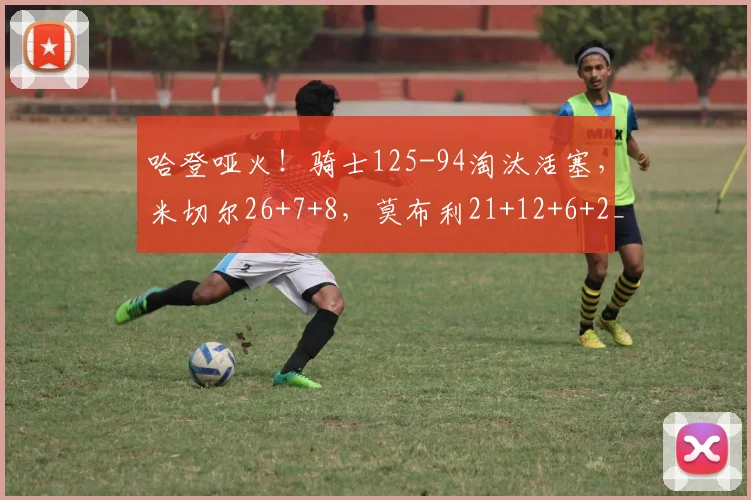 哈登哑火！骑士125-94淘汰活塞，米切尔26+7+8，莫布利21+12+6+2_1