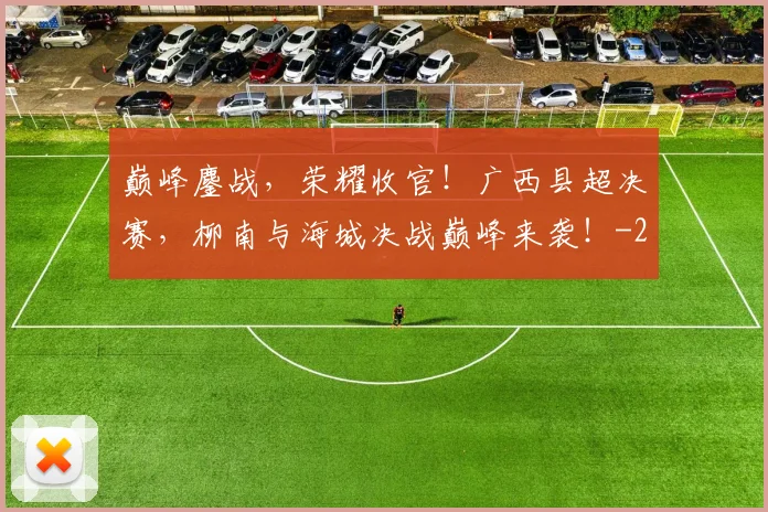 巅峰鏖战,荣耀收官!广西县超决赛,柳南与海城决战巅峰来袭!