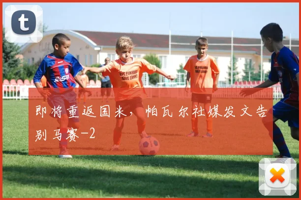 即将重返国米，帕瓦尔社媒发文告别马赛