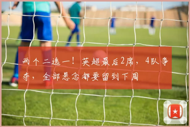 两个二选一！英超最后2席，4队争夺，全部悬念都要留到下周