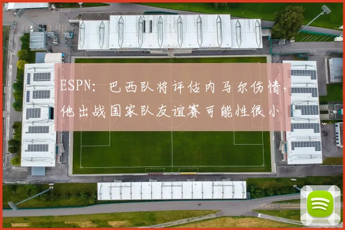 ESPN：巴西队将评估内马尔伤情，他出战国家队友谊赛可能性很小