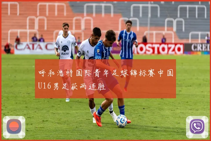 呼和浩特国际青年足球锦标赛中国U16男足获两连胜