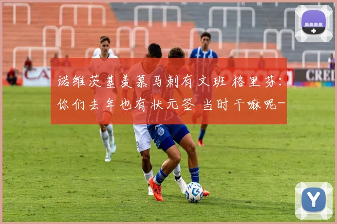 诺维茨基羡慕马刺有文班 格里芬：你们去年也有状元签 当时干嘛呢