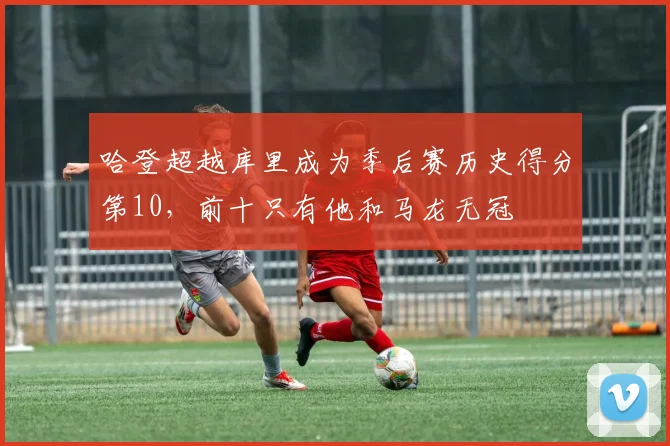 哈登超越库里成为季后赛历史得分第10，前十只有他和马龙无冠