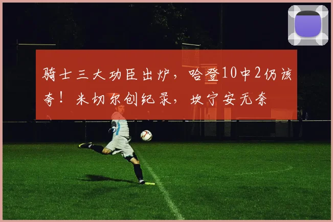 骑士三大功臣出炉，哈登10中2仍该夸！米切尔创纪录，坎宁安无奈