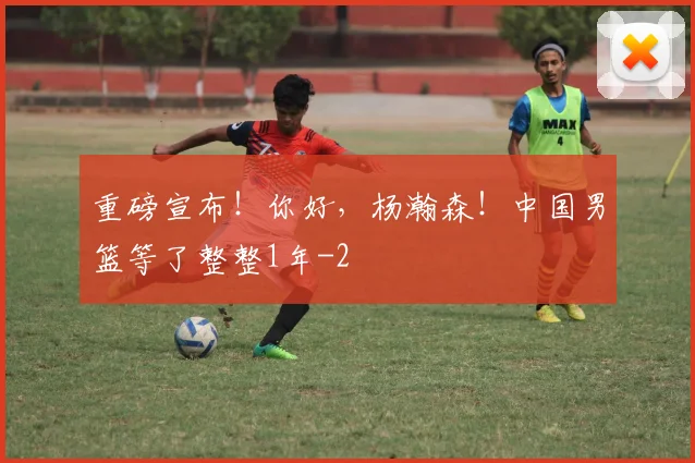 重磅宣布！你好，杨瀚森！中国男篮等了整整1年