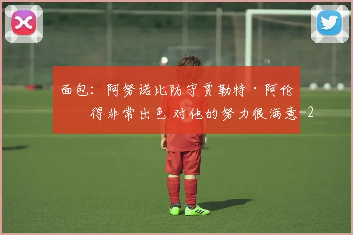 面包：阿努诺比防守贾勒特·阿伦做得非常出色 对他的努力很满意