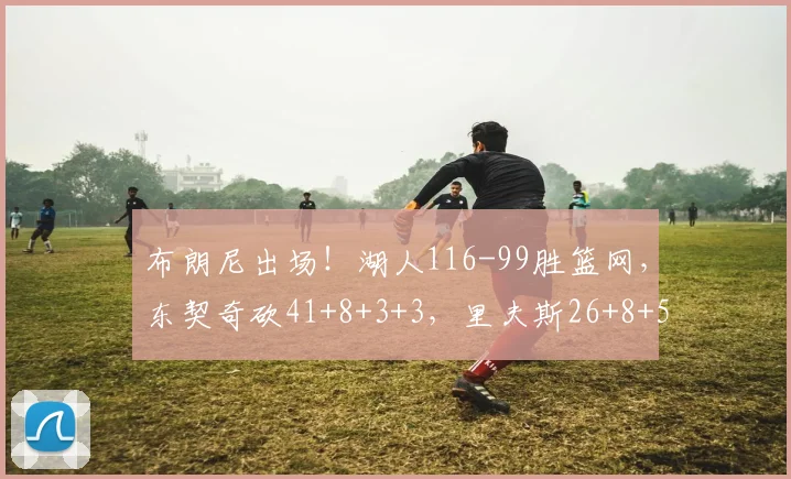 布朗尼出场！湖人116-99胜篮网，东契奇砍41+8+3+3，里夫斯26+8+5