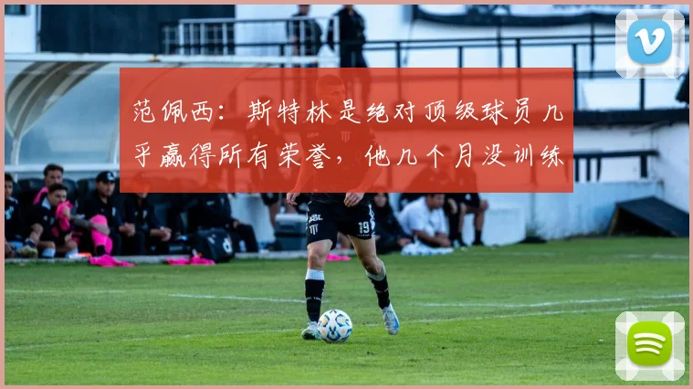 范佩西：斯特林是绝对顶级球员几乎赢得所有荣誉，他几个月没训练