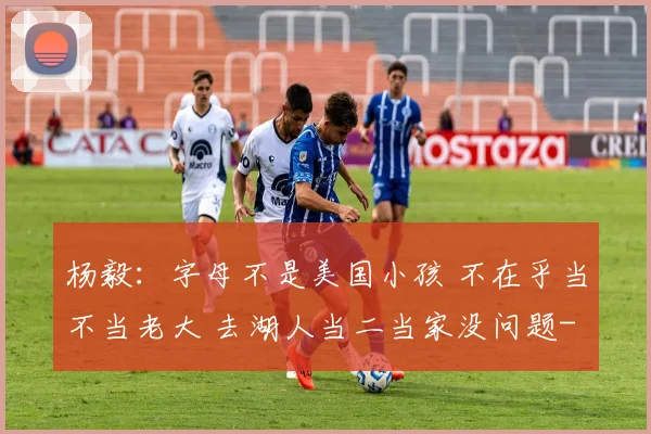 杨毅：字母不是美国小孩 不在乎当不当老大 去湖人当二当家没问题