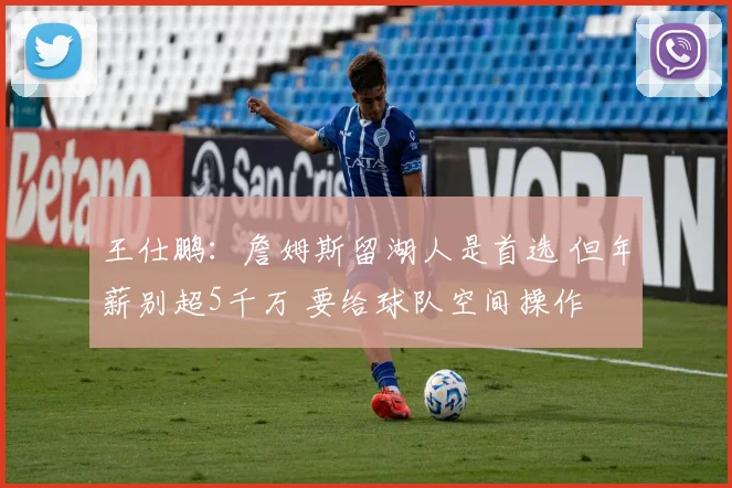 王仕鹏：詹姆斯留湖人是首选 但年薪别超5千万 要给球队空间操作