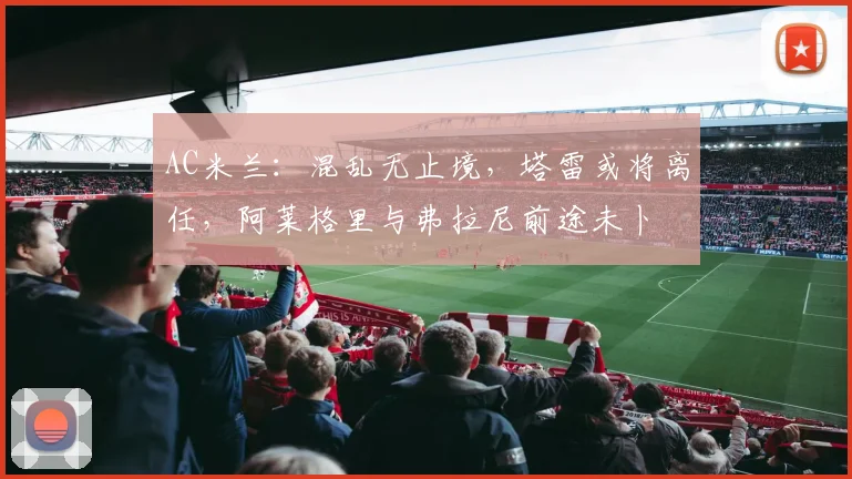 AC米兰：混乱无止境，塔雷或将离任，阿莱格里与弗拉尼前途未卜