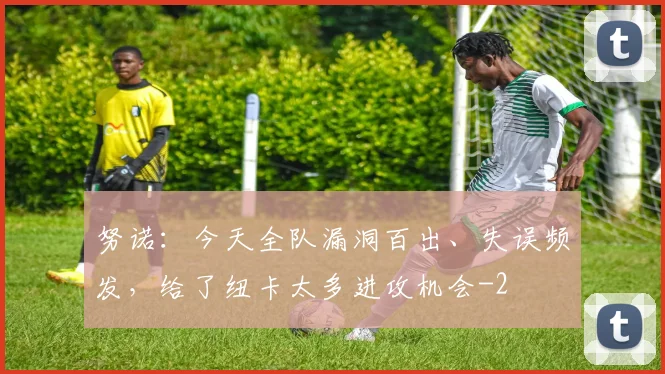 努诺：今天全队漏洞百出、失误频发，给了纽卡太多进攻机会