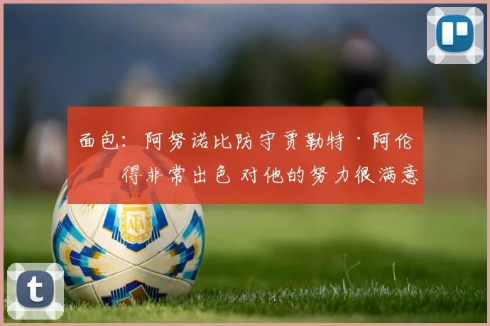 面包：阿努诺比防守贾勒特·阿伦做得非常出色 对他的努力很满意