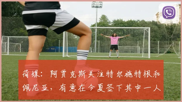荷媒：阿贾克斯关注特尔施特根和佩尼亚，有意在今夏签下其中一人