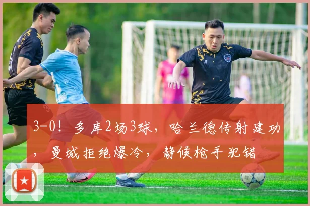 3-0！多库2场3球，哈兰德传射建功，曼城拒绝爆冷，静候枪手犯错