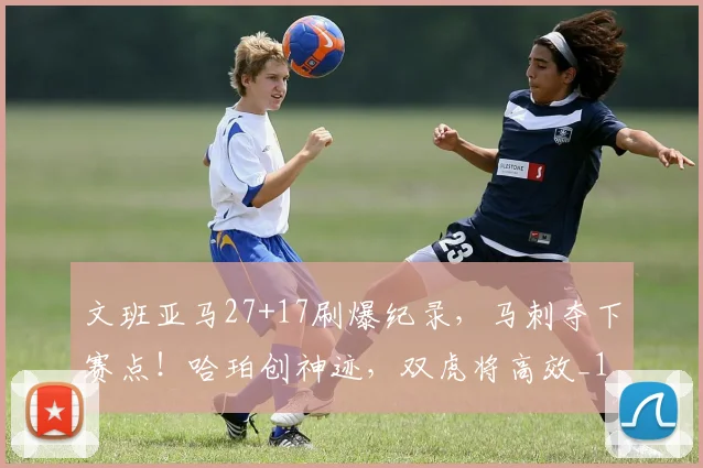 文班亚马27+17刷爆纪录，马刺夺下赛点！哈珀创神迹，双虎将高效_1