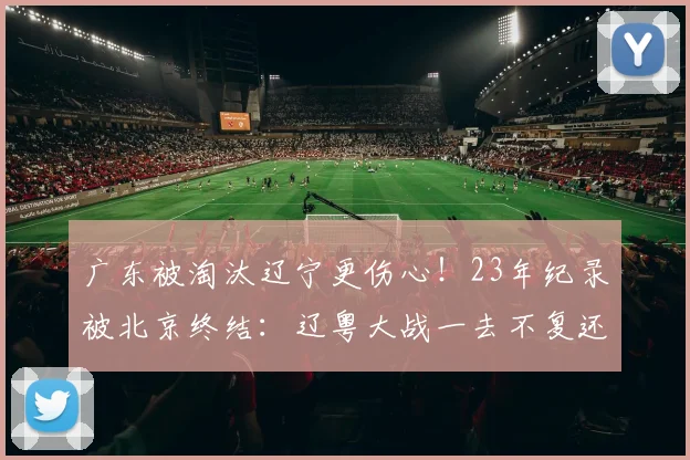 广东被淘汰辽宁更伤心！23年纪录被北京终结：辽粤大战一去不复还