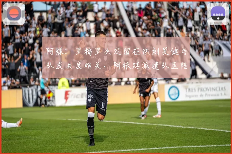 阿媒：罗梅罗决定留在热刺复健与队友共度难关，阿根廷派遣队医陪同