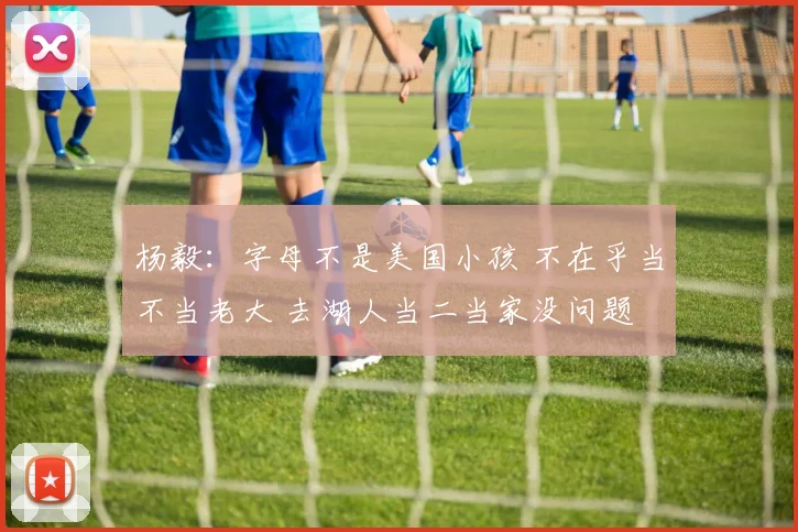 杨毅：字母不是美国小孩 不在乎当不当老大 去湖人当二当家没问题